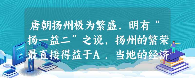唐朝扬州极为繁盛,明有“扬一益二”之说,扬州的繁荣最直接得益于A.当地的经济发达和经济特色B.政治的清明C.处于交通枢纽的地位D.经济重心的南移 唐朝扬州极为繁盛,明有“扬一益二”之说,扬州的繁荣最直接得益于A.当地的经济发达和经济特色B.政治的清明C.处于交通枢纽的地位D.经济重心的南移