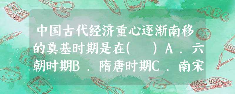 中国古代经济重心逐渐南移的奠基时期是在( )A.六朝时期B.隋唐时期C.南宋时期D.明清时期 中国古代经济重心逐渐南移的奠基时期是在( )A.六朝时期B.隋唐时期C.南宋时期D.明清时期