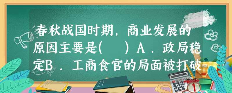 春秋战国时期,商业发展的原因主要是( )A.政局稳定B.工商食官的局面被打破C.城市的兴起D.出现许多商品市场 春秋战国时期,商业发展的原因主要是( )A.政局稳定B.工商食官的局面被打破C.城市的兴起D.出现许多商品市场