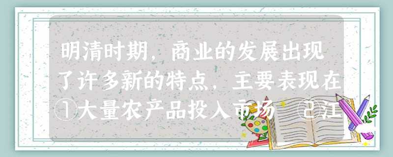 明清时期,商业的发展出现了许多新的特点,主要表现在①大量农产品投入市场 ②江南地区兴起大批以经济功能为主的工商业市镇 ③区域性的商人群体实力雄厚 ④贵金 明清时期,商业的发展出现了许多新的特点,主要表现在①大量农产品投入市场 ②江南地区兴起大批以经济功能为主的工商业市镇 ③区域性的商人群体实力雄厚 ④贵金