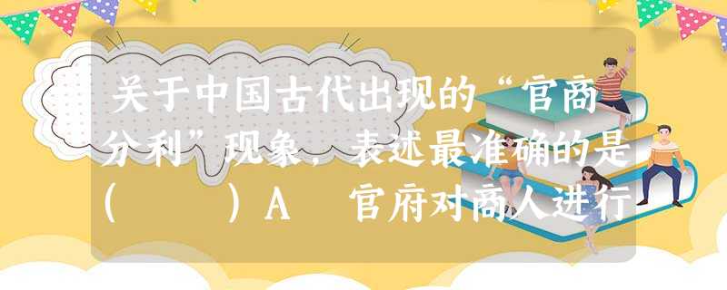 关于中国古代出现的“官商分利”现象,表述最准确的是( )A 官府对商人进行盘剥B 官府对商业的控制加强C 私商分取部分专卖利润 D 官府经营商业以从中牟利 关于中国古代出现的“官商分利”现象,表述最准确的是( )A 官府对商人进行盘剥B 官府对商业的控制加强C 私商分取部分专卖利润 D 官府经营商业以从中牟利