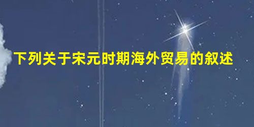 下列关于宋元时期海外贸易的叙述,正确的是①北宋时同亚非几十个国家进行贸易 ②南宋海外贸易税收是国库财富的重要来源 ③元代杭州被外国旅行家誉为世界第一大 下列关于宋元时期海外贸易的叙述,正确的是①北宋时同亚非几十个国家进行贸易 ②南宋海外贸易税收是国库财富的重要来源 ③元代杭州被外国旅行家誉为世界第一大