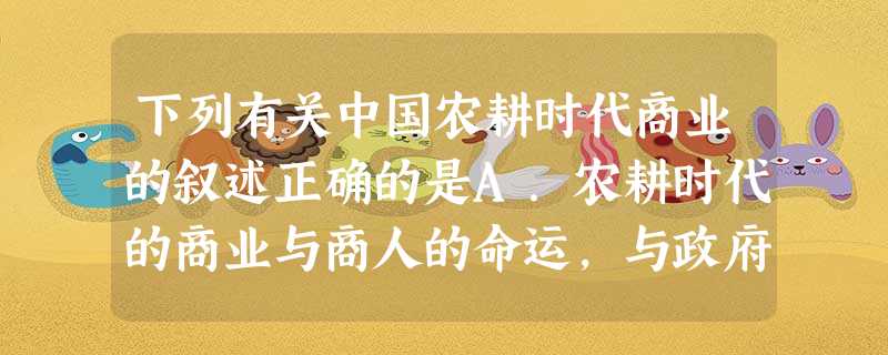 下列有关中国农耕时代商业的叙述正确的是A.农耕时代的商业与商人的命运,与政府的商业政策没有关系B.战国时期,重农抑商思想崛起,其原因之一是商业的不稳定性及商人流 下列有关中国农耕时代商业的叙述正确的是A.农耕时代的商业与商人的命运,与政府的商业政策没有关系B.战国时期,重农抑商思想崛起,其原因之一是商业的不稳定性及商人流