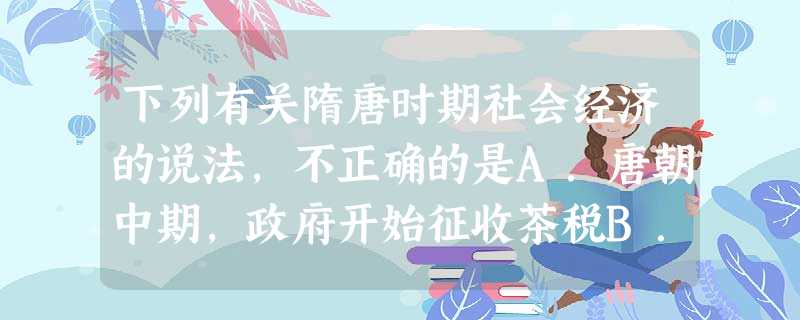 下列有关隋唐时期社会经济的说法,不正确的是A.唐朝中期,政府开始征收茶税B.唐代形成了"南青北白"的陶瓷生产格局C.邸店是我国最早的银行雏形D.城市中住宅区和商 下列有关隋唐时期社会经济的说法,不正确的是A.唐朝中期,政府开始征收茶税B.唐代形成了"南青北白"的陶瓷生产格局C.邸店是我国最早的银行雏形D.城市中住宅区和商