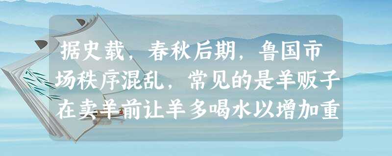 据史载,春秋后期,鲁国市场秩序混乱,常见的是羊贩子在卖羊前让羊多喝水以增加重量。孔子任大司寇后,严厉打击假冒伪劣现象,市场秩序的以规范。这不能表明 A.当时 据史载,春秋后期,鲁国市场秩序混乱,常见的是羊贩子在卖羊前让羊多喝水以增加重量。孔子任大司寇后,严厉打击假冒伪劣现象,市场秩序的以规范。这不能表明 A.当时