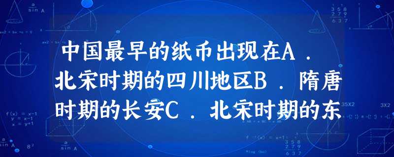 中国最早的纸币出现在A.北宋时期的四川地区B.隋唐时期的长安C.北宋时期的东京汴梁地区D.南宋时期的江浙地区 中国最早的纸币出现在A.北宋时期的四川地区B.隋唐时期的长安C.北宋时期的东京汴梁地区D.南宋时期的江浙地区