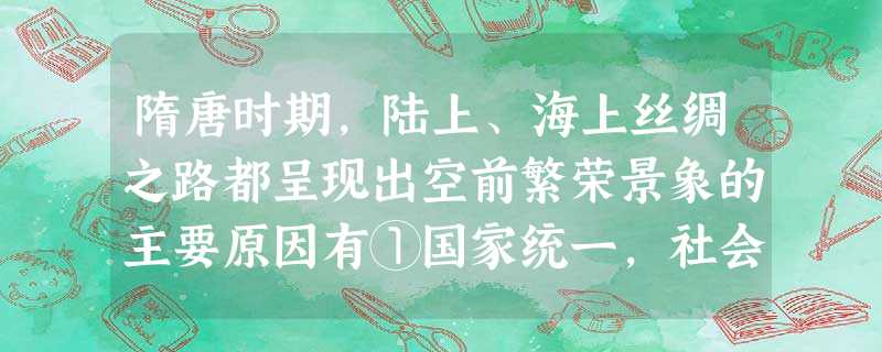 隋唐时期,陆上、海上丝绸之路都呈现出空前繁荣景象的主要原因有①国家统一,社会稳定②统治者注重发展经济的政策③大运河的开凿④中外交往频繁⑤农业、手工业发展A.①② 隋唐时期,陆上、海上丝绸之路都呈现出空前繁荣景象的主要原因有①国家统一,社会稳定②统治者注重发展经济的政策③大运河的开凿④中外交往频繁⑤农业、手工业发展A.①②