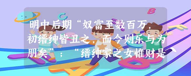 明中后期“奴富至数百万,初缙绅皆丑之,而今则乐与为朋矣”;“缙绅家之女惟财是计,不问非类”。导致这种社会巨变主要原因是 明中后期“奴富至数百万,初缙绅皆丑之,而今则乐与为朋矣”;“缙绅家之女惟财是计,不问非类”。导致这种社会巨变主要原因是