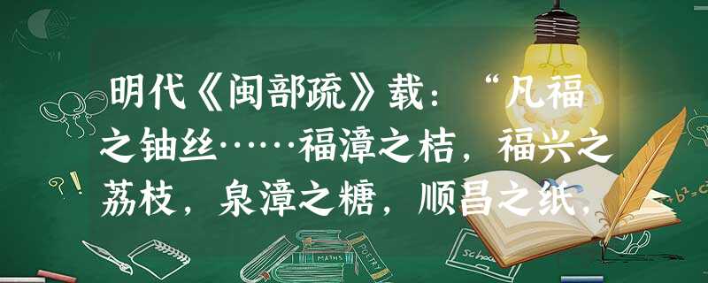 明代《闽部疏》载:“凡福之铀丝……福漳之桔,福兴之荔枝,泉漳之糖,顺昌之纸,无日不走分水岭及浦城之小关,下吴越如流水。其航大海而去者尤不可计, 明代《闽部疏》载:“凡福之铀丝……福漳之桔,福兴之荔枝,泉漳之糖,顺昌之纸,无日不走分水岭及浦城之小关,下吴越如流水。其航大海而去者尤不可计,