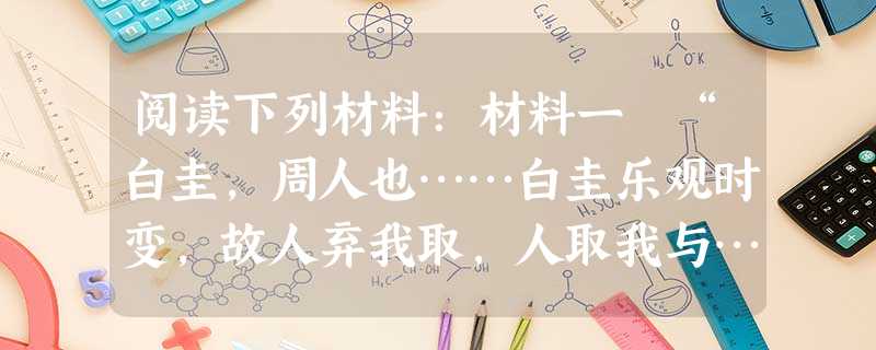 阅读下列材料:材料一 “白圭,周人也……白圭乐观时变,故人弃我取,人取我与……趋时若猛兽挚鸟之发。故日:‘吾治生产,犹伊尹、 阅读下列材料:材料一 “白圭,周人也……白圭乐观时变,故人弃我取,人取我与……趋时若猛兽挚鸟之发。故日:‘吾治生产,犹伊尹、