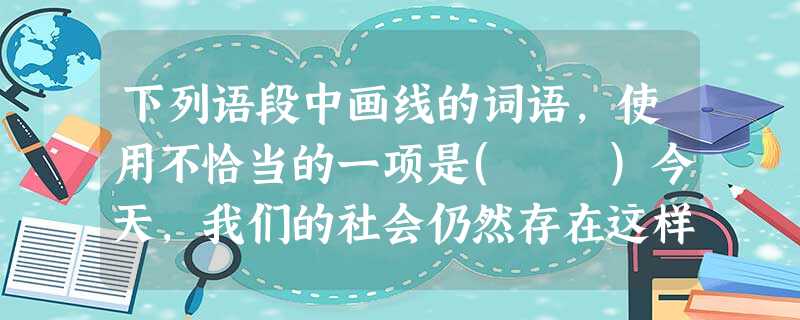 下列语段中画线的词语,使用不恰当的一项是( )今天,我们的社会仍然存在这样的现象,高速路上、马路边出了车祸,在现场一片狼藉、惨不忍睹的情况下,很多人不是救助伤 下列语段中画线的词语,使用不恰当的一项是( )今天,我们的社会仍然存在这样的现象,高速路上、马路边出了车祸,在现场一片狼藉、惨不忍睹的情况下,很多人不是救助伤