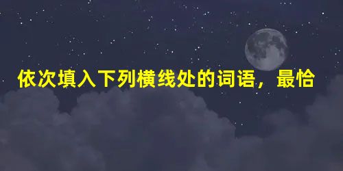依次填入下列横线处的词语,最恰当的一组是( )①两会期间,秦皇岛公安处立足管辖区域内的实际,充分发挥主观能动性,认真执行“五挖”的________措施,确保重 依次填入下列横线处的词语,最恰当的一组是( )①两会期间,秦皇岛公安处立足管辖区域内的实际,充分发挥主观能动性,认真执行“五挖”的________措施,确保重
