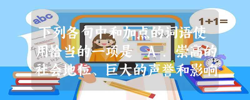 下列各句中和加点的词语使用恰当的一项是 A.崇高的社会地位、巨大的声誉和影响力,少有的殊荣,连篇累牍且不无夸大的称赞之辞,使季羡林难以拒绝而被迫接 下列各句中和加点的词语使用恰当的一项是 A.崇高的社会地位、巨大的声誉和影响力,少有的殊荣,连篇累牍且不无夸大的称赞之辞,使季羡林难以拒绝而被迫接