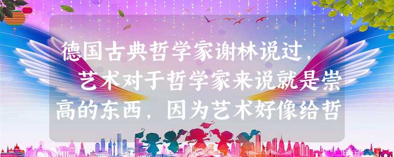 德国古典哲学家谢林说过, 艺术对于哲学家来说就是崇高的东西,因为艺术好像给哲学家打开了至圣所。哲学家的观点表明 A.具体科学积累的结果就是哲学的产生B. 德国古典哲学家谢林说过, 艺术对于哲学家来说就是崇高的东西,因为艺术好像给哲学家打开了至圣所。哲学家的观点表明 A.具体科学积累的结果就是哲学的产生B.