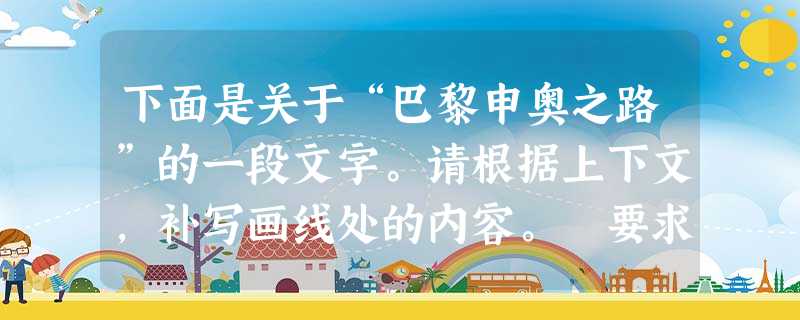 下面是关于“巴黎申奥之路”的一段文字。请根据上下文,补写画线处的内容。 要求紧扣主题,语意连贯,表达明确,每处只限一个词语。“浪漫之都”巴黎曾经主办过两届奥运会 下面是关于“巴黎申奥之路”的一段文字。请根据上下文,补写画线处的内容。 要求紧扣主题,语意连贯,表达明确,每处只限一个词语。“浪漫之都”巴黎曾经主办过两届奥运会