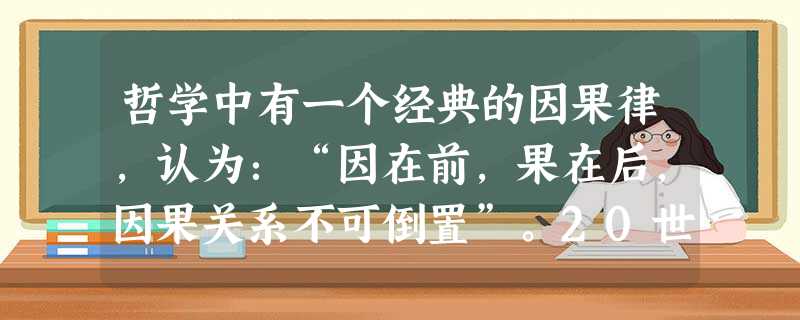 哲学中有一个经典的因果律,认为:“因在前,果在后,因果关系不可倒置”。20世纪物理学的发展已经证明:由于光速是宇宙中的极限速度,光速不可超越,时光不可倒流,必然 哲学中有一个经典的因果律,认为:“因在前,果在后,因果关系不可倒置”。20世纪物理学的发展已经证明:由于光速是宇宙中的极限速度,光速不可超越,时光不可倒流,必然