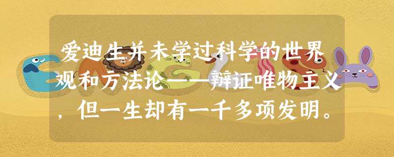 爱迪生并未学过科学的世界观和方法论——辩证唯物主义,但一生却有一千多项发明。这一事例( )A.说明爱迪生的头脑天生就聪明,没学科学的世界观照样能在科学研究中作 爱迪生并未学过科学的世界观和方法论——辩证唯物主义,但一生却有一千多项发明。这一事例( )A.说明爱迪生的头脑天生就聪明,没学科学的世界观照样能在科学研究中作