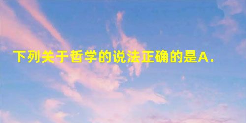 下列关于哲学的说法正确的是A.哲学是科学的世界观和方法论的统一B.哲学是系统化理论化的世界观C.哲学是具体科学知识的概括和总和 D.人们对整个世界总的看法和根本 下列关于哲学的说法正确的是A.哲学是科学的世界观和方法论的统一B.哲学是系统化理论化的世界观C.哲学是具体科学知识的概括和总和 D.人们对整个世界总的看法和根本