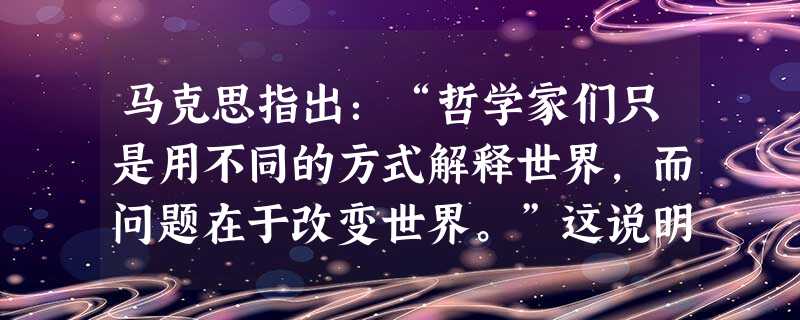 马克思指出:“哲学家们只是用不同的方式解释世界,而问题在于改变世界。”这说明①马克思主义以前的哲学家只注重认识世界,不重视改造世界 ②哲学的任务只在改造世界③改 马克思指出:“哲学家们只是用不同的方式解释世界,而问题在于改变世界。”这说明①马克思主义以前的哲学家只注重认识世界,不重视改造世界 ②哲学的任务只在改造世界③改
