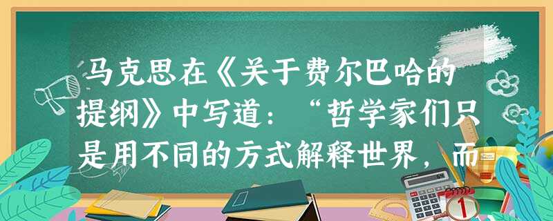 马克思在《关于费尔巴哈的提纲》中写道:“哲学家们只是用不同的方式解释世界,而问题在于改变世界。”这主要体现马克思主义哲学的A.阶级性B.革命性C.实践性D.科学 马克思在《关于费尔巴哈的提纲》中写道:“哲学家们只是用不同的方式解释世界,而问题在于改变世界。”这主要体现马克思主义哲学的A.阶级性B.革命性C.实践性D.科学