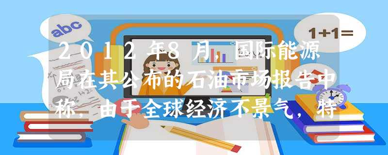 2012年8月,国际能源局在其公布的石油市场报告中称,由于全球经济不景气,特别是中国和美国经济增长情况不太明朗,预测未来两年石油需求增速将放缓。国际能源局的预测 2012年8月,国际能源局在其公布的石油市场报告中称,由于全球经济不景气,特别是中国和美国经济增长情况不太明朗,预测未来两年石油需求增速将放缓。国际能源局的预测
