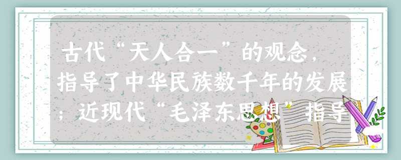 古代“天人合一”的观念,指导了中华民族数千年的发展;近现代“毛泽东思想”指导了中国革命和建设的胜利;当代“科学发展观”指导着社会的建设和发展。可见A.哲学产生于 古代“天人合一”的观念,指导了中华民族数千年的发展;近现代“毛泽东思想”指导了中国革命和建设的胜利;当代“科学发展观”指导着社会的建设和发展。可见A.哲学产生于