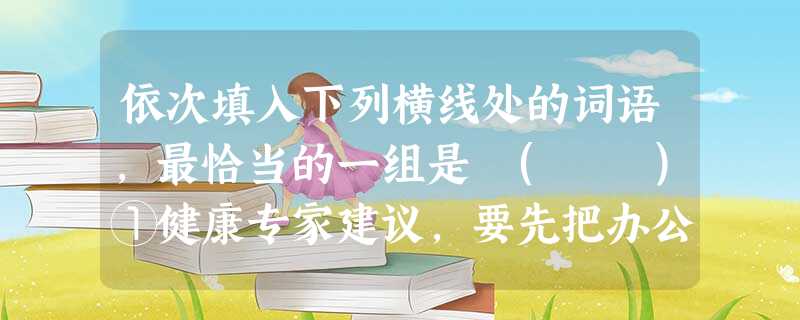 依次填入下列横线处的词语,最恰当的一组是 ( )①健康专家建议,要先把办公桌调整到一个________的高度,然后再依据自身情况来调整座椅的高度。②有人认为他 依次填入下列横线处的词语,最恰当的一组是 ( )①健康专家建议,要先把办公桌调整到一个________的高度,然后再依据自身情况来调整座椅的高度。②有人认为他