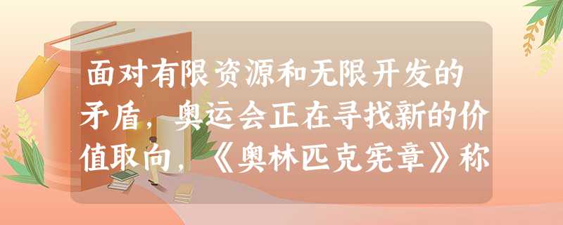 面对有限资源和无限开发的矛盾,奥运会正在寻找新的价值取向,《奥林匹克宪章》称,奥运会是一种“生活的哲学”。这说明A.哲学是一种智慧,是美好生活的向导B.哲学是对 面对有限资源和无限开发的矛盾,奥运会正在寻找新的价值取向,《奥林匹克宪章》称,奥运会是一种“生活的哲学”。这说明A.哲学是一种智慧,是美好生活的向导B.哲学是对