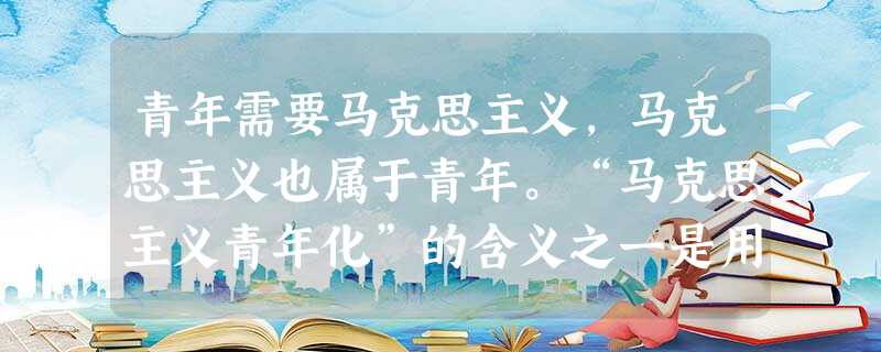 青年需要马克思主义,马克思主义也属于青年。“马克思主义青年化”的含义之一是用马克思主义的基本立场、观点和方法帮助青年确立科学的世界观、人生观和价值观。新形势下推 青年需要马克思主义,马克思主义也属于青年。“马克思主义青年化”的含义之一是用马克思主义的基本立场、观点和方法帮助青年确立科学的世界观、人生观和价值观。新形势下推
