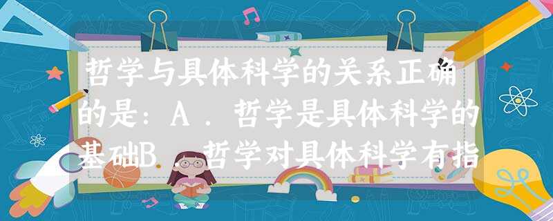 哲学与具体科学的关系正确的是:A.哲学是具体科学的基础B.哲学对具体科学有指导作用C.哲学是科学的世界观和方法论 哲学与具体科学的关系正确的是:A.哲学是具体科学的基础B.哲学对具体科学有指导作用C.哲学是科学的世界观和方法论