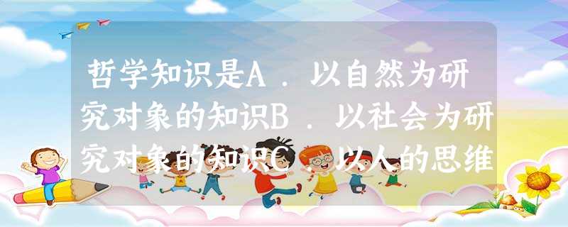 哲学知识是A.以自然为研究对象的知识B.以社会为研究对象的知识C.以人的思维为研究对象的知识D.以整个世界为研究对象的知识 哲学知识是A.以自然为研究对象的知识B.以社会为研究对象的知识C.以人的思维为研究对象的知识D.以整个世界为研究对象的知识