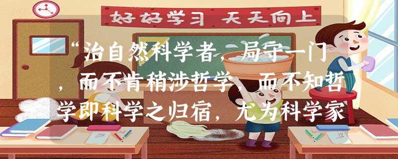 “治自然科学者,局守一门,而不肯稍涉哲学,而不知哲学即科学之归宿,尤为科学家所需要。”对这一表述理解正确的是A.自然科学是哲学研究的前提和基础B.哲学为自然科学 “治自然科学者,局守一门,而不肯稍涉哲学,而不知哲学即科学之归宿,尤为科学家所需要。”对这一表述理解正确的是A.自然科学是哲学研究的前提和基础B.哲学为自然科学