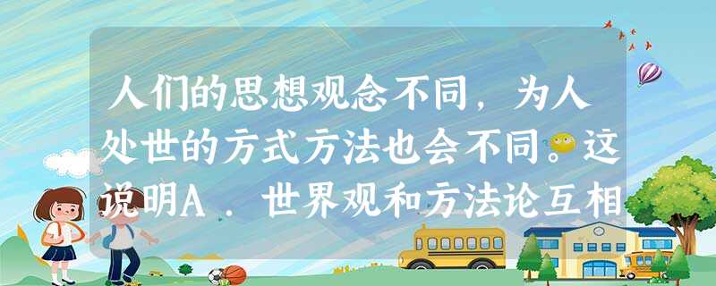 人们的思想观念不同,为人处世的方式方法也会不同。这说明A.世界观和方法论互相决定、互相影响B.世界观和方法论互相转化C.世界观决定方法论D.世界观和方法论是相互 人们的思想观念不同,为人处世的方式方法也会不同。这说明A.世界观和方法论互相决定、互相影响B.世界观和方法论互相转化C.世界观决定方法论D.世界观和方法论是相互