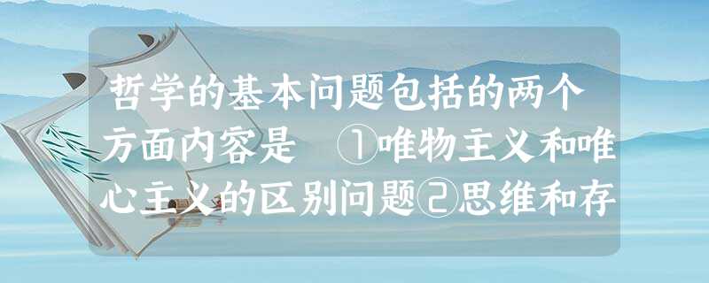 哲学的基本问题包括的两个方面内容是 ①唯物主义和唯心主义的区别问题②思维和存在何者为本原的问题③思维和存在有没有同一性的问题④世界观和方法论的关系问题A.①②B 哲学的基本问题包括的两个方面内容是 ①唯物主义和唯心主义的区别问题②思维和存在何者为本原的问题③思维和存在有没有同一性的问题④世界观和方法论的关系问题A.①②B