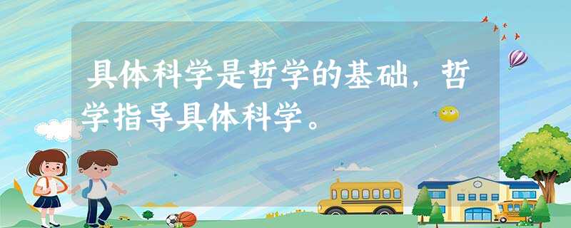 具体科学是哲学的基础,哲学指导具体科学。 具体科学是哲学的基础,哲学指导具体科学。
