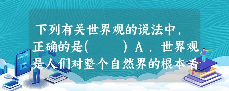 下列有关世界观的说法中,正确的是( )A.世界观是人们对整个自然界的根本看法B.世界观是人们对整个世界以及人与世界关系的总的看法和根本观点C.世界观是人们对整 下列有关世界观的说法中,正确的是( )A.世界观是人们对整个自然界的根本看法B.世界观是人们对整个世界以及人与世界关系的总的看法和根本观点C.世界观是人们对整