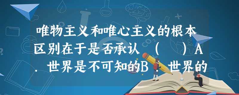 唯物主义和唯心主义的根本区别在于是否承认 ( )A.世界是不可知的B.世界的本质是物质C.世界是永恒存在的D.意识对物质具有能动作用 唯物主义和唯心主义的根本区别在于是否承认 ( )A.世界是不可知的B.世界的本质是物质C.世界是永恒存在的D.意识对物质具有能动作用