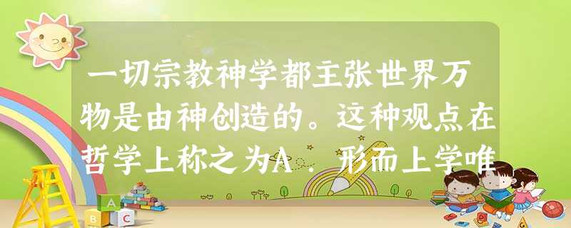 一切宗教神学都主张世界万物是由神创造的。这种观点在哲学上称之为A.形而上学唯物主义B.古代朴素唯物主义C.主观唯心主义D.客观唯心主义 一切宗教神学都主张世界万物是由神创造的。这种观点在哲学上称之为A.形而上学唯物主义B.古代朴素唯物主义C.主观唯心主义D.客观唯心主义
