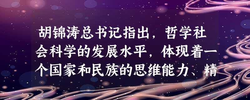 胡锦涛总书记指出,哲学社会科学的发展水平,体现着一个国家和民族的思维能力、精神状况和文明素质。中国特色社会主义事业的兴旺发达,离不开自然科学的繁荣发展,也离不开 胡锦涛总书记指出,哲学社会科学的发展水平,体现着一个国家和民族的思维能力、精神状况和文明素质。中国特色社会主义事业的兴旺发达,离不开自然科学的繁荣发展,也离不开