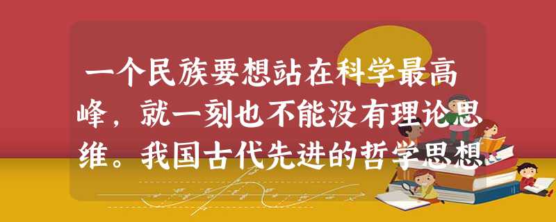一个民族要想站在科学最高峰,就一刻也不能没有理论思维。我国古代先进的哲学思想曾使我们民族在自然科学领域遥遥领先,我国近代的封建统治和思想专制却使我们民族在自然科 一个民族要想站在科学最高峰,就一刻也不能没有理论思维。我国古代先进的哲学思想曾使我们民族在自然科学领域遥遥领先,我国近代的封建统治和思想专制却使我们民族在自然科