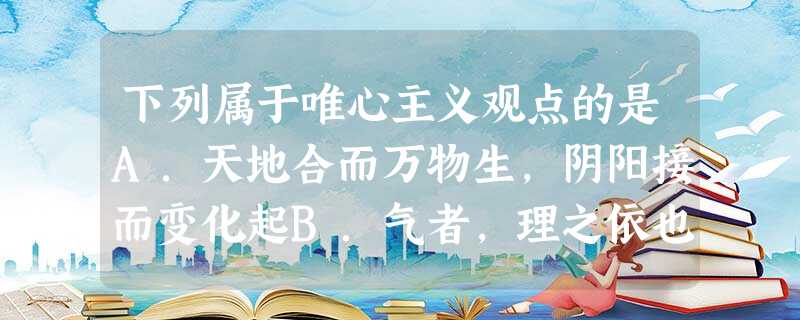 下列属于唯心主义观点的是A.天地合而万物生,阴阳接而变化起B.气者,理之依也C.形存则神存,形谢则神灭D.存在即被感知,物是感觉的集合 下列属于唯心主义观点的是A.天地合而万物生,阴阳接而变化起B.气者,理之依也C.形存则神存,形谢则神灭D.存在即被感知,物是感觉的集合