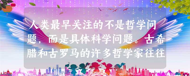 人类最早关注的不是哲学问题,而是具体科学问题。古希腊和古罗马的许多哲学家往往首先是自然科学家,被马克思称之为“古代最伟大的思想家”、被恩格斯称赞为“ 人类最早关注的不是哲学问题,而是具体科学问题。古希腊和古罗马的许多哲学家往往首先是自然科学家,被马克思称之为“古代最伟大的思想家”、被恩格斯称赞为“