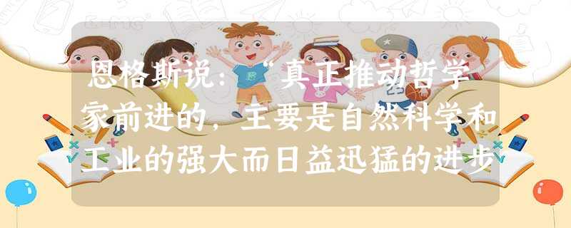 恩格斯说:“真正推动哲学家前进的,主要是自然科学和工业的强大而日益迅猛的进步。”“随着自然科学领域中每一个时代的发现,唯物主义也必然要改变自己的形式。”这 恩格斯说:“真正推动哲学家前进的,主要是自然科学和工业的强大而日益迅猛的进步。”“随着自然科学领域中每一个时代的发现,唯物主义也必然要改变自己的形式。”这