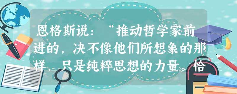 恩格斯说:“推动哲学家前进的,决不像他们所想象的那样,只是纯粹思想的力量。恰恰相反,真正推动他们前进的,主要是自然科学和工业的强大而日益迅猛的进步。”这说 恩格斯说:“推动哲学家前进的,决不像他们所想象的那样,只是纯粹思想的力量。恰恰相反,真正推动他们前进的,主要是自然科学和工业的强大而日益迅猛的进步。”这说