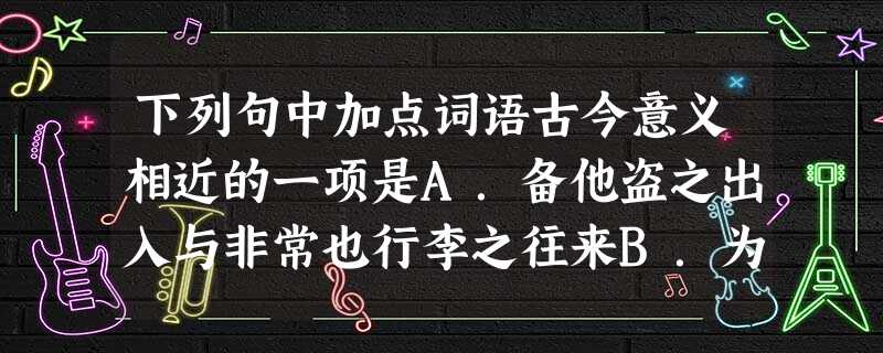 下列句中加点词语古今意义相近的一项是A.备他盗之出入与非常也行李之往来B.为之奈何人不敢与忤视C.樊将军以穷困来归丹若舍郑以为东道主D.约为婚姻而伤长者之意 下列句中加点词语古今意义相近的一项是A.备他盗之出入与非常也行李之往来B.为之奈何人不敢与忤视C.樊将军以穷困来归丹若舍郑以为东道主D.约为婚姻而伤长者之意