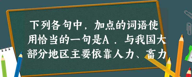 下列各句中,加点的词语使用恰当的一句是A.与我国大部分地区主要依靠人力、畜力进行耕作的落后农业生产方式相比,欧美国家机器化的播种与收割无疑是更加现代化的生产 下列各句中,加点的词语使用恰当的一句是A.与我国大部分地区主要依靠人力、畜力进行耕作的落后农业生产方式相比,欧美国家机器化的播种与收割无疑是更加现代化的生产