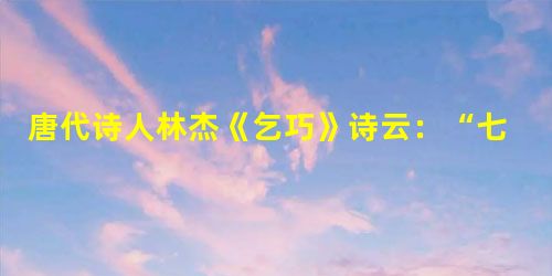 唐代诗人林杰《乞巧》诗云:“七夕今宵看碧霄,牵牛织女渡河桥,家家乞巧望秋月,穿尽红丝几万条。”我国许多地方至今有“乞巧节”,每年的农历七月七日穿着新衣的少 唐代诗人林杰《乞巧》诗云:“七夕今宵看碧霄,牵牛织女渡河桥,家家乞巧望秋月,穿尽红丝几万条。”我国许多地方至今有“乞巧节”,每年的农历七月七日穿着新衣的少