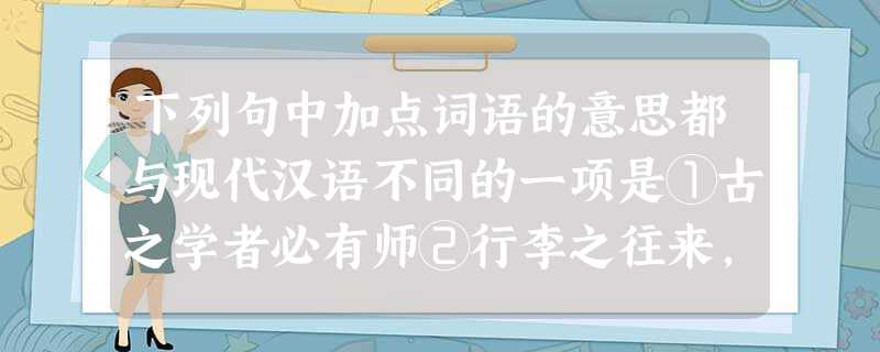 下列句中加点词语的意思都与现代汉语不同的一项是①古之学者必有师②行李之往来,共其乏困③论天下事,致殷勤之意④何不按兵束甲北面而事之⑤向察众人之意专欲误将军⑥巫医 下列句中加点词语的意思都与现代汉语不同的一项是①古之学者必有师②行李之往来,共其乏困③论天下事,致殷勤之意④何不按兵束甲北面而事之⑤向察众人之意专欲误将军⑥巫医