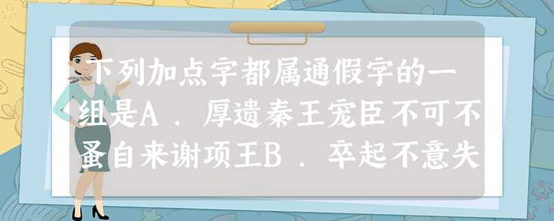 下列加点字都属通假字的一组是A.厚遗秦王宠臣不可不蚤自来谢项王B.卒起不意失其所与,不知C.距关,毋内诸侯进兵北略地D.料大王士卒足以当项王乎愿伯具言臣之不 下列加点字都属通假字的一组是A.厚遗秦王宠臣不可不蚤自来谢项王B.卒起不意失其所与,不知C.距关,毋内诸侯进兵北略地D.料大王士卒足以当项王乎愿伯具言臣之不