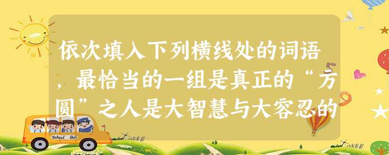 依次填入下列横线处的词语,最恰当的一组是真正的“方圆”之人是大智慧与大容忍的结合体,有斗士的武力,有沉静蕴慧的。真正的“方圆”之人能大喜悦与大悲哀的突然发难。真 依次填入下列横线处的词语,最恰当的一组是真正的“方圆”之人是大智慧与大容忍的结合体,有斗士的武力,有沉静蕴慧的。真正的“方圆”之人能大喜悦与大悲哀的突然发难。真